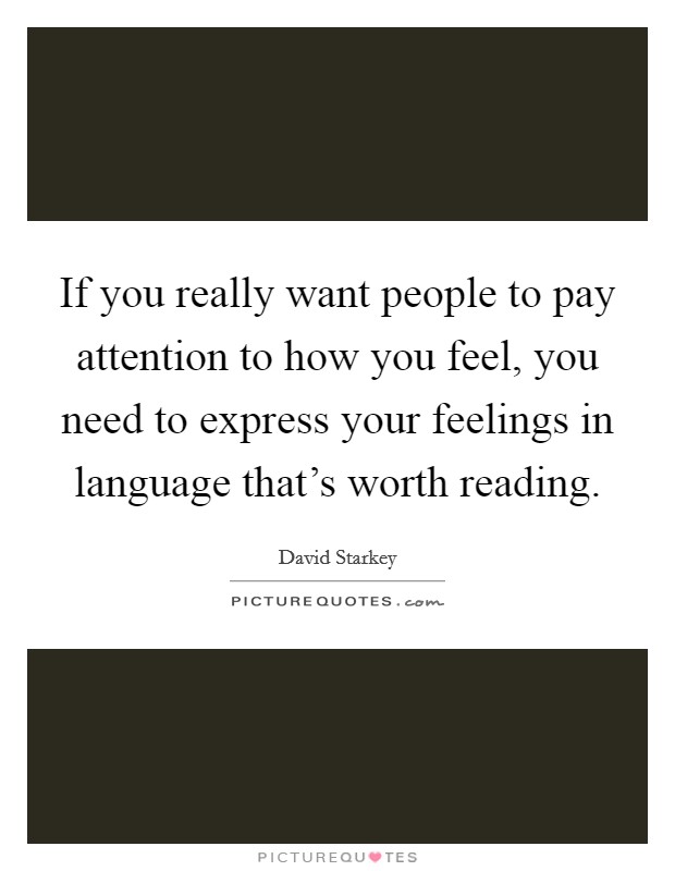 If you really want people to pay attention to how you feel, you need to express your feelings in language that's worth reading. Picture Quote #1