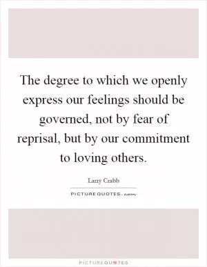 The degree to which we openly express our feelings should be governed, not by fear of reprisal, but by our commitment to loving others Picture Quote #1