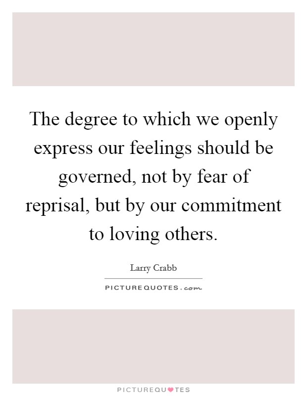 The degree to which we openly express our feelings should be governed, not by fear of reprisal, but by our commitment to loving others. Picture Quote #1