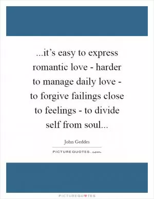 ...it’s easy to express romantic love - harder to manage daily love - to forgive failings close to feelings - to divide self from soul Picture Quote #1