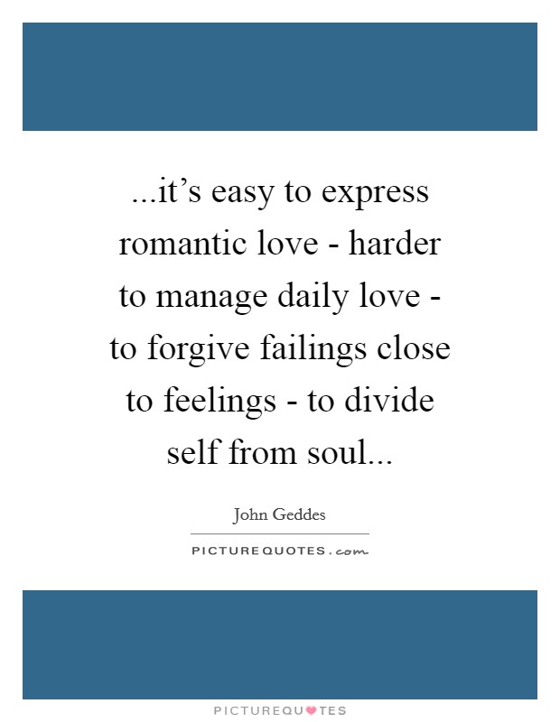 ...it's easy to express romantic love - harder to manage daily love - to forgive failings close to feelings - to divide self from soul... Picture Quote #1