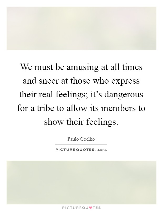 We must be amusing at all times and sneer at those who express their real feelings; it's dangerous for a tribe to allow its members to show their feelings. Picture Quote #1