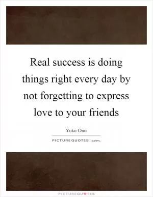 Real success is doing things right every day by not forgetting to express love to your friends Picture Quote #1