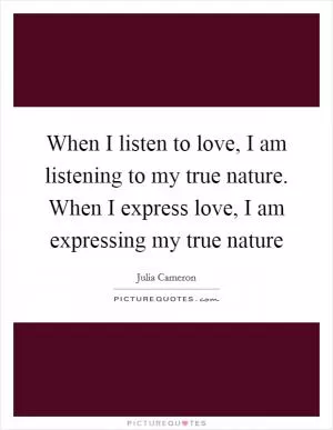 When I listen to love, I am listening to my true nature. When I express love, I am expressing my true nature Picture Quote #1