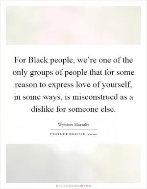 For Black people, we’re one of the only groups of people that for some reason to express love of yourself, in some ways, is misconstrued as a dislike for someone else Picture Quote #1