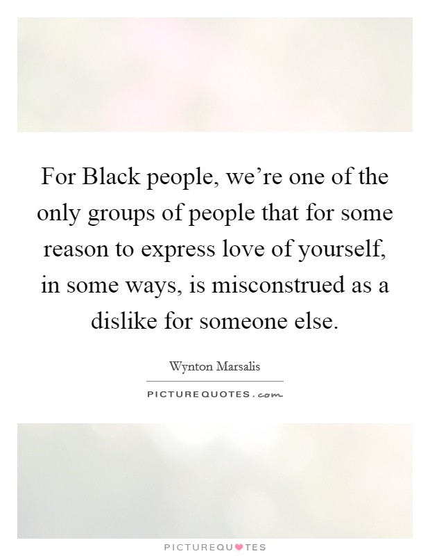 For Black people, we're one of the only groups of people that for some reason to express love of yourself, in some ways, is misconstrued as a dislike for someone else. Picture Quote #1