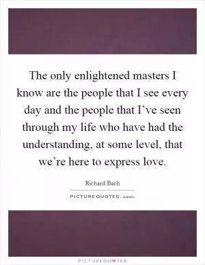 The only enlightened masters I know are the people that I see every day and the people that I’ve seen through my life who have had the understanding, at some level, that we’re here to express love Picture Quote #1