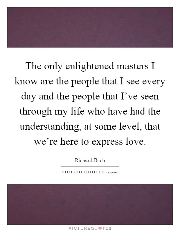 The only enlightened masters I know are the people that I see every day and the people that I've seen through my life who have had the understanding, at some level, that we're here to express love. Picture Quote #1