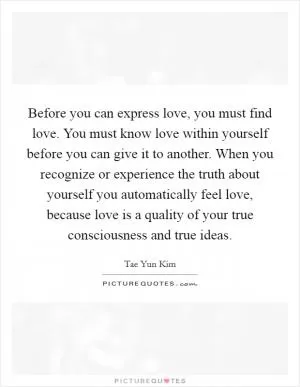 Before you can express love, you must find love. You must know love within yourself before you can give it to another. When you recognize or experience the truth about yourself you automatically feel love, because love is a quality of your true consciousness and true ideas Picture Quote #1
