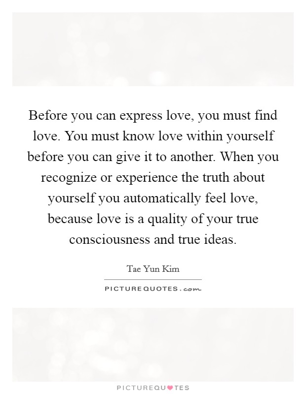 Before you can express love, you must find love. You must know love within yourself before you can give it to another. When you recognize or experience the truth about yourself you automatically feel love, because love is a quality of your true consciousness and true ideas. Picture Quote #1
