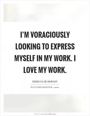 I’m voraciously looking to express myself in my work. I love my work Picture Quote #1