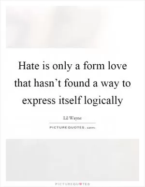 Hate is only a form love that hasn’t found a way to express itself logically Picture Quote #1