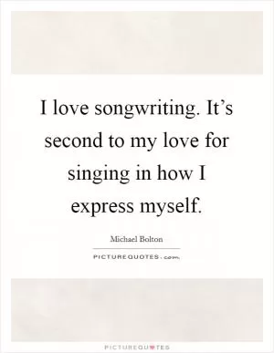 I love songwriting. It’s second to my love for singing in how I express myself Picture Quote #1