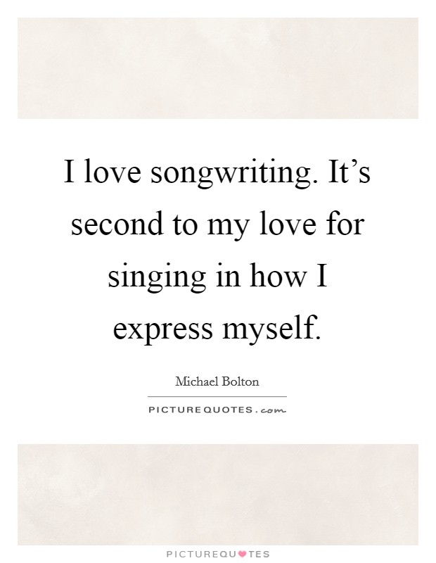 I love songwriting. It's second to my love for singing in how I express myself. Picture Quote #1