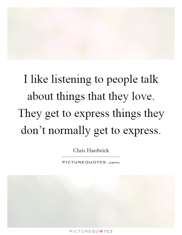 I like listening to people talk about things that they love. They get to express things they don't normally get to express. Picture Quote #1