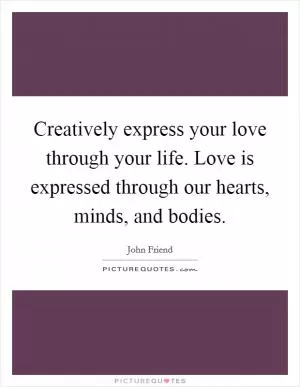 Creatively express your love through your life. Love is expressed through our hearts, minds, and bodies Picture Quote #1