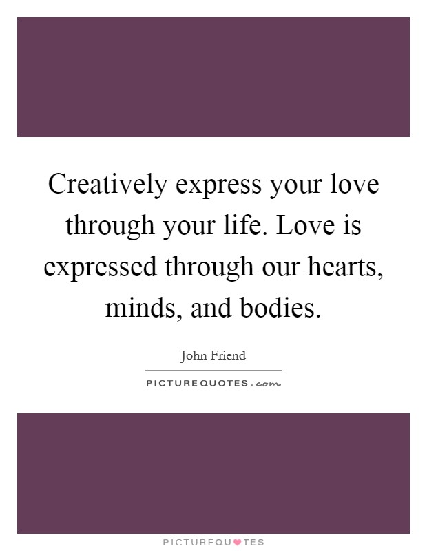 Creatively express your love through your life. Love is expressed through our hearts, minds, and bodies. Picture Quote #1