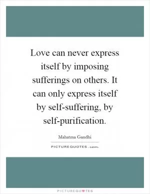 Love can never express itself by imposing sufferings on others. It can only express itself by self-suffering, by self-purification Picture Quote #1