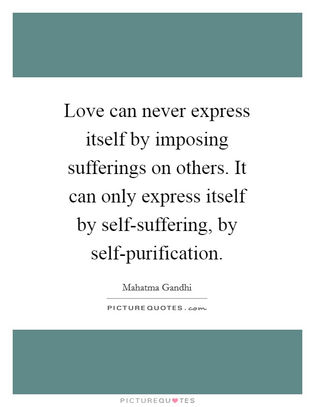 Love can never express itself by imposing sufferings on others. It can only express itself by self-suffering, by self-purification. Picture Quote #1