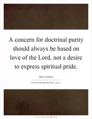 A concern for doctrinal purity should always be based on love of the Lord, not a desire to express spiritual pride Picture Quote #1