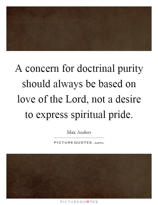A concern for doctrinal purity should always be based on love of the Lord, not a desire to express spiritual pride. Picture Quote #1