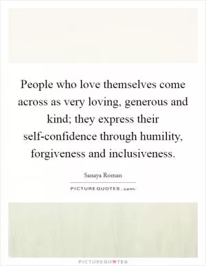 People who love themselves come across as very loving, generous and kind; they express their self-confidence through humility, forgiveness and inclusiveness Picture Quote #1
