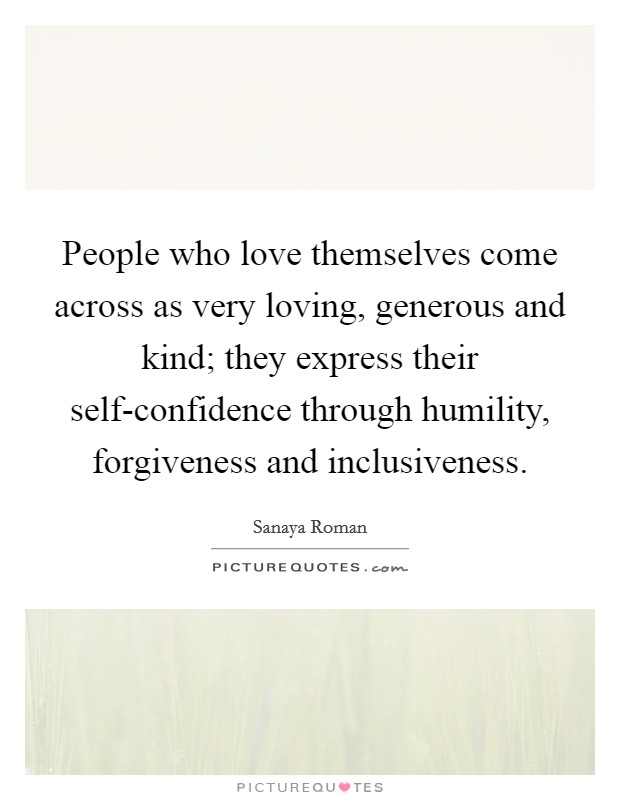 People who love themselves come across as very loving, generous and kind; they express their self-confidence through humility, forgiveness and inclusiveness. Picture Quote #1