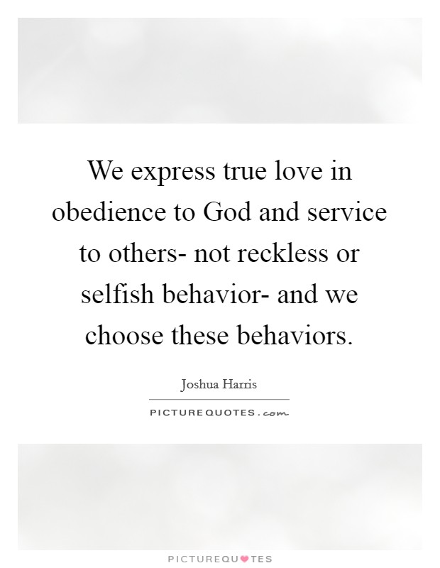 We express true love in obedience to God and service to others- not reckless or selfish behavior- and we choose these behaviors. Picture Quote #1