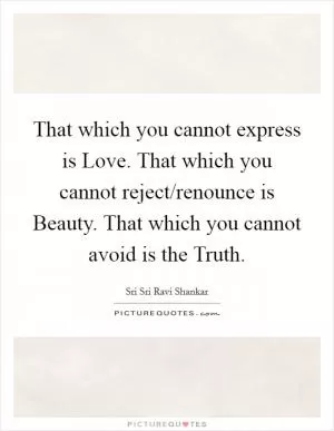 That which you cannot express is Love. That which you cannot reject/renounce is Beauty. That which you cannot avoid is the Truth Picture Quote #1
