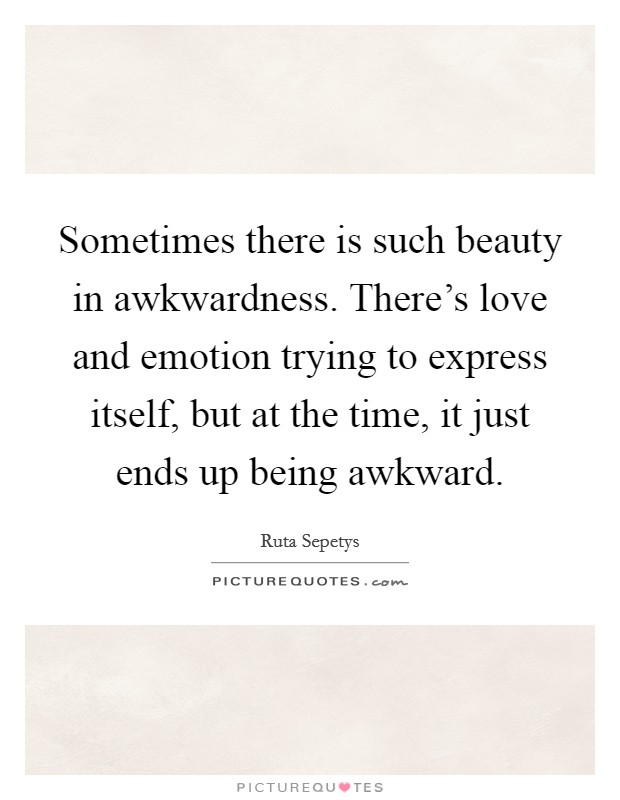 Sometimes there is such beauty in awkwardness. There's love and emotion trying to express itself, but at the time, it just ends up being awkward. Picture Quote #1