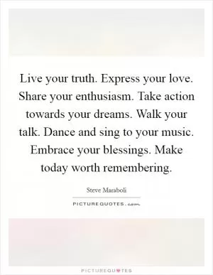 Live your truth. Express your love. Share your enthusiasm. Take action towards your dreams. Walk your talk. Dance and sing to your music. Embrace your blessings. Make today worth remembering Picture Quote #1