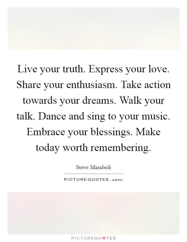 Live your truth. Express your love. Share your enthusiasm. Take action towards your dreams. Walk your talk. Dance and sing to your music. Embrace your blessings. Make today worth remembering. Picture Quote #1