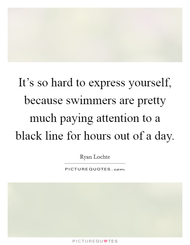 It’s so hard to express yourself, because swimmers are pretty much paying attention to a black line for hours out of a day Picture Quote #1