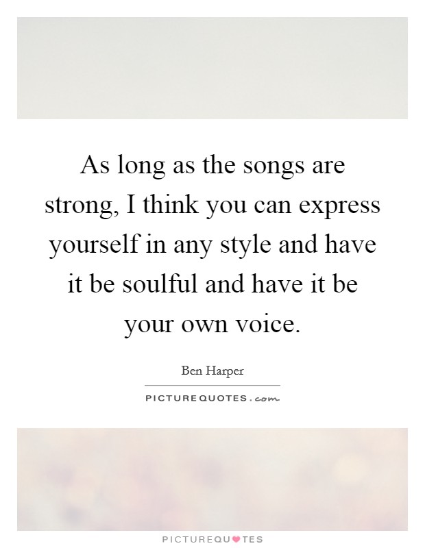 As long as the songs are strong, I think you can express yourself in any style and have it be soulful and have it be your own voice Picture Quote #1