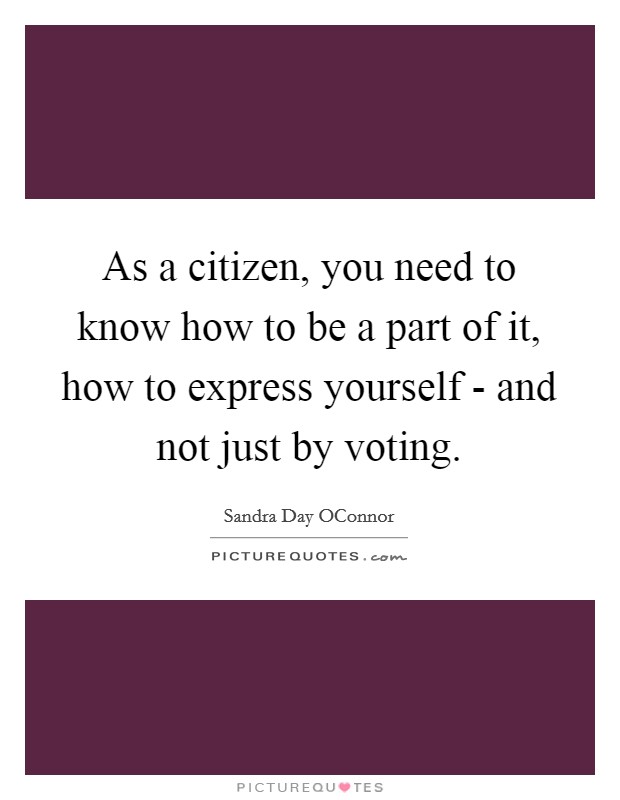 As a citizen, you need to know how to be a part of it, how to express yourself - and not just by voting Picture Quote #1
