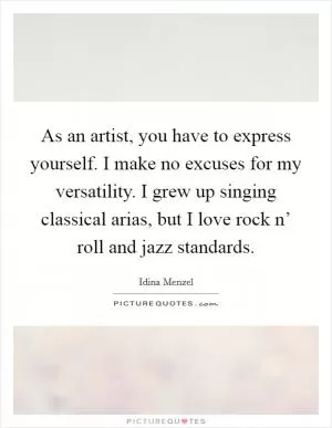 As an artist, you have to express yourself. I make no excuses for my versatility. I grew up singing classical arias, but I love rock n’ roll and jazz standards Picture Quote #1