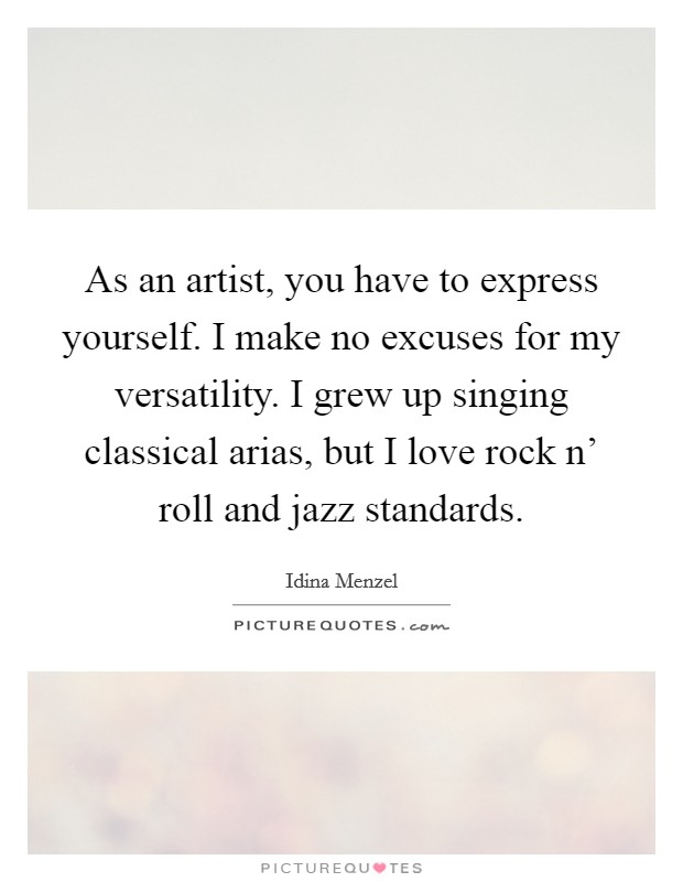 As an artist, you have to express yourself. I make no excuses for my versatility. I grew up singing classical arias, but I love rock n' roll and jazz standards. Picture Quote #1