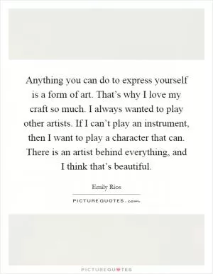 Anything you can do to express yourself is a form of art. That’s why I love my craft so much. I always wanted to play other artists. If I can’t play an instrument, then I want to play a character that can. There is an artist behind everything, and I think that’s beautiful Picture Quote #1
