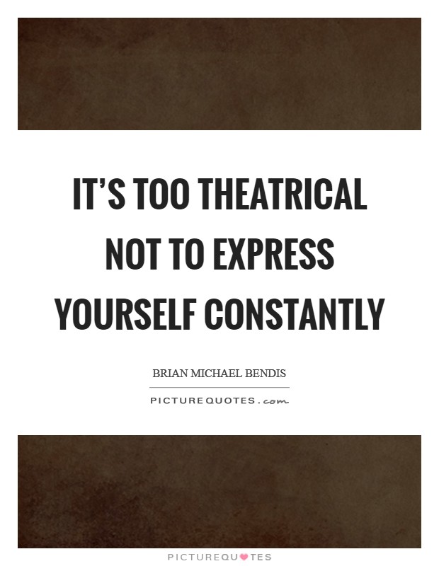 It’s too theatrical not to express yourself constantly Picture Quote #1