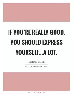 If you’re really good, you should express yourself...a lot Picture Quote #1