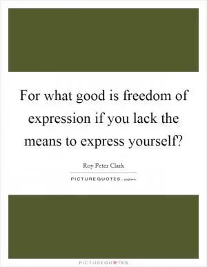 For what good is freedom of expression if you lack the means to express yourself? Picture Quote #1
