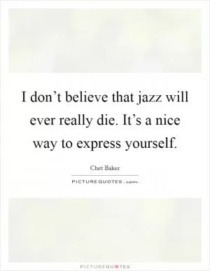 I don’t believe that jazz will ever really die. It’s a nice way to express yourself Picture Quote #1