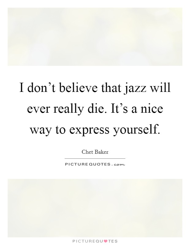 I don't believe that jazz will ever really die. It's a nice way to express yourself. Picture Quote #1