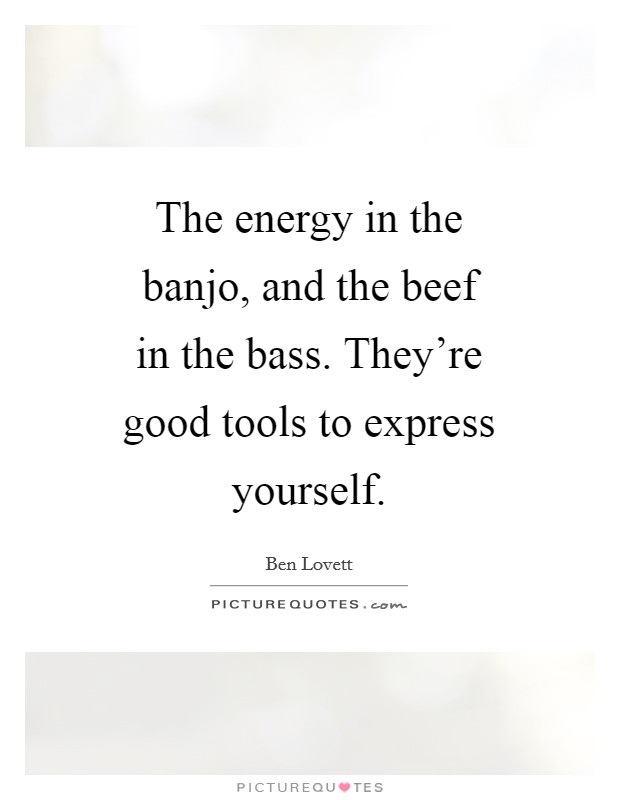 The energy in the banjo, and the beef in the bass. They're good tools to express yourself. Picture Quote #1