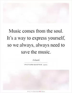 Music comes from the soul. It’s a way to express yourself, so we always, always need to save the music Picture Quote #1