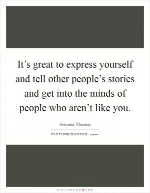It’s great to express yourself and tell other people’s stories and get into the minds of people who aren’t like you Picture Quote #1