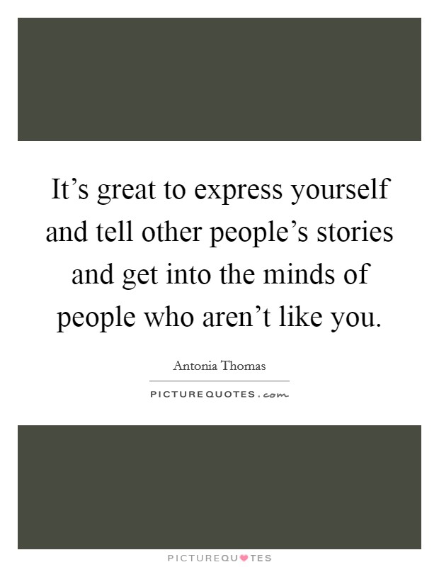 It's great to express yourself and tell other people's stories and get into the minds of people who aren't like you. Picture Quote #1