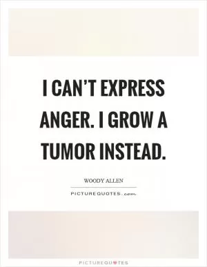I can’t express anger. I grow a tumor instead Picture Quote #1