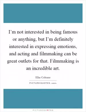 I’m not interested in being famous or anything, but I’m definitely interested in expressing emotions, and acting and filmmaking can be great outlets for that. Filmmaking is an incredible art Picture Quote #1