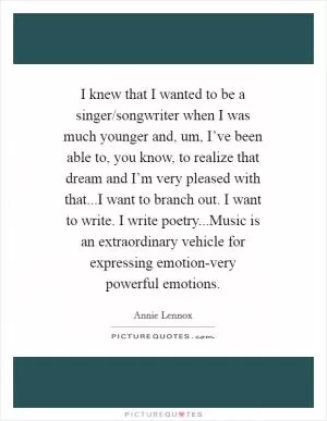 I knew that I wanted to be a singer/songwriter when I was much younger and, um, I’ve been able to, you know, to realize that dream and I’m very pleased with that...I want to branch out. I want to write. I write poetry...Music is an extraordinary vehicle for expressing emotion-very powerful emotions Picture Quote #1